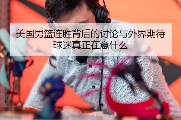 美国男篮连胜背后的讨论与外界期待 球迷真正在意什么